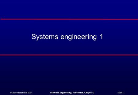 ©Ian Sommerville 2004Software Engineering, 7th edition. Chapter 2 Slide 1 Systems engineering 1.