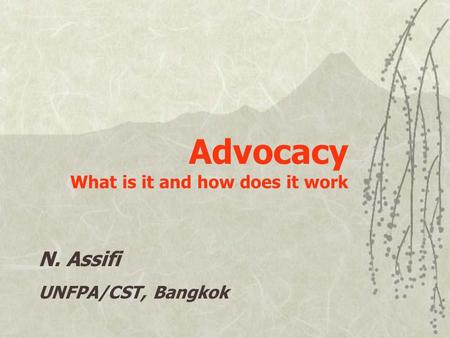 Advocacy What is it and how does it work N. Assifi UNFPA/CST, Bangkok.