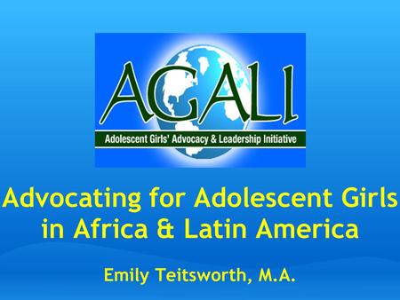 Advocating for Adolescent Girls in Africa & Latin America Emily Teitsworth, M.A.