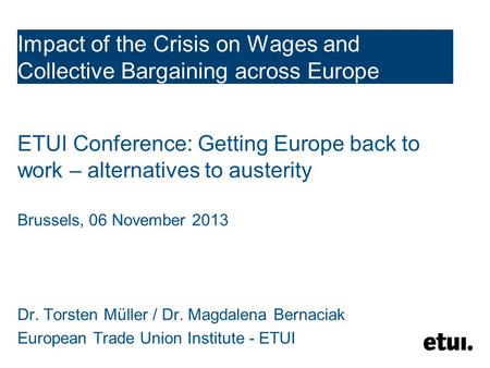 Impact of the Crisis on Wages and Collective Bargaining across Europe ETUI Conference: Getting Europe back to work – alternatives to austerity Brussels,