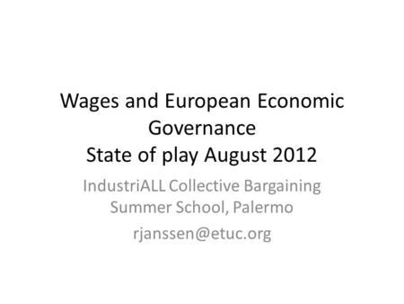 Wages and European Economic Governance State of play August 2012 IndustriALL Collective Bargaining Summer School, Palermo