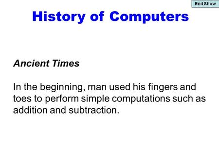 End Show History of Computers Ancient Times In the beginning, man used his fingers and toes to perform simple computations such as addition and subtraction.
