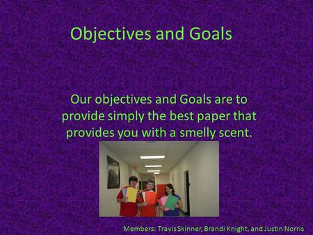 Objectives and Goals Our objectives and Goals are to provide simply the best paper that provides you with a smelly scent. Members: Travis Skinner, Brandi.