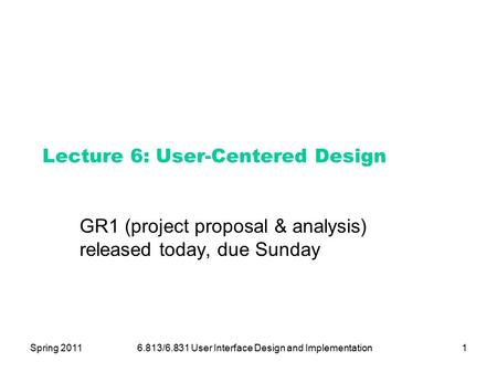 Spring 20116.813/6.831 User Interface Design and Implementation1 Lecture 6: User-Centered Design GR1 (project proposal & analysis) released today, due.