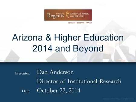Presenter: Date: Arizona & Higher Education 2014 and Beyond Dan Anderson Director of Institutional Research October 22, 2014.