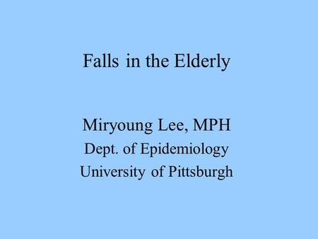 Falls in the Elderly Miryoung Lee, MPH Dept. of Epidemiology University of Pittsburgh.