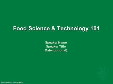 © 2007 Institute of Food Technologists Food Science & Technology 101 Speaker Name Speaker Title Date (optional) Speaker Name Speaker Title Date (optional)