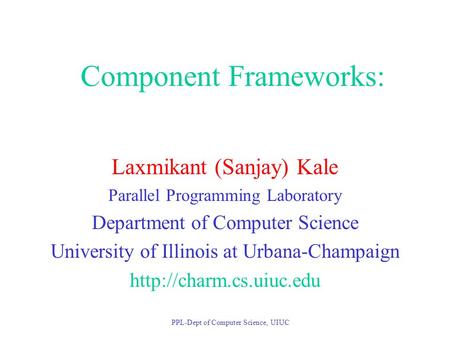 PPL-Dept of Computer Science, UIUC Component Frameworks: Laxmikant (Sanjay) Kale Parallel Programming Laboratory Department of Computer Science University.