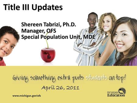 April 14, 20111 1 Title III Updates Shereen Tabrizi, Ph.D. Manager, OFS Special Population Unit, MDE April 26, 2011.