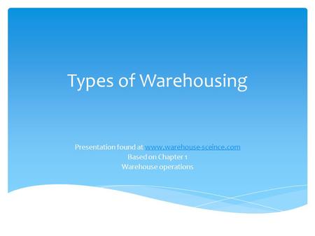 Types of Warehousing Presentation found at www.warehouse-sceince.comwww.warehouse-sceince.com Based on Chapter 1 Warehouse operations.