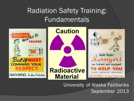 Radiation Safety Training: Fundamentals University of Alaska Fairbanks September 2013.