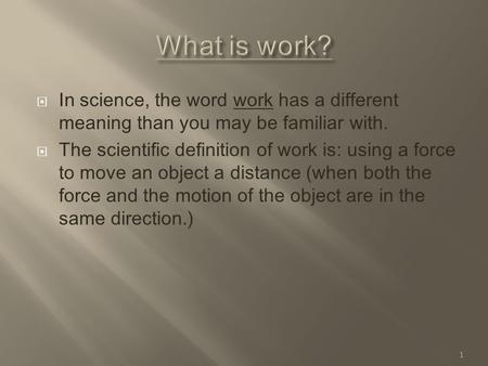  In science, the word work has a different meaning than you may be familiar with.  The scientific definition of work is: using a force to move an object.
