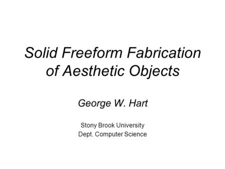 Solid Freeform Fabrication of Aesthetic Objects George W. Hart Stony Brook University Dept. Computer Science.