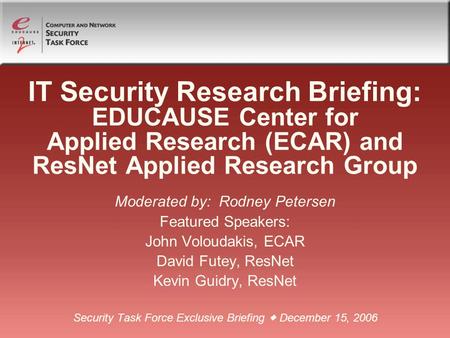 IT Security Research Briefing: EDUCAUSE Center for Applied Research (ECAR) and ResNet Applied Research Group Moderated by: Rodney Petersen Featured Speakers: