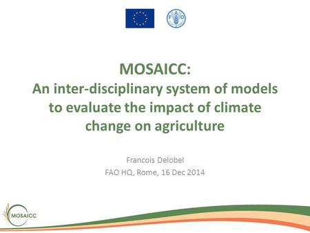 MOSAICC: An inter-disciplinary system of models to evaluate the impact of climate change on agriculture Francois Delobel FAO HQ, Rome, 16 Dec 2014.