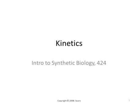 Kinetics Intro to Synthetic Biology, 424 1 Copyright © 2008: Sauro.
