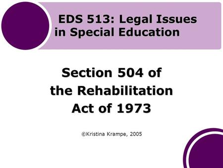 EDS 513: Legal Issues in Special Education EDS 513: Legal Issues in Special Education Section 504 of the Rehabilitation Act of 1973 ©Kristina Krampe, 2005.