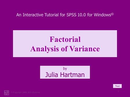 © Copyright 2000, Julia Hartman 1 An Interactive Tutorial for SPSS 10.0 for Windows © Factorial Analysis of Variance by Julia Hartman Next.