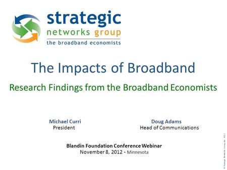 © Strategic Networks Group, Inc. 2012 The Impacts of Broadband Research Findings from the Broadband Economists Michael Curri Doug Adams President Head.