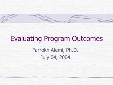Evaluating Program Outcomes Farrokh Alemi, Ph.D. July 04, 2004.