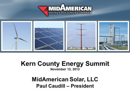 Kern County Energy Summit November 13, 2013 MidAmerican Solar, LLC Paul Caudill – President.