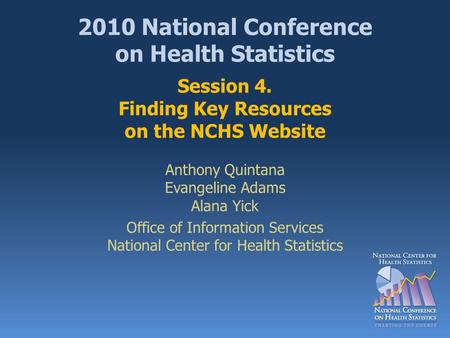 2010 National Conference on Health Statistics Session 4. Finding Key Resources on the NCHS Website Anthony Quintana Evangeline Adams Alana Yick Office.