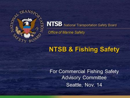 Office of Marine Safety NTSB & Fishing Safety For Commercial Fishing Safety Advisory Committee Seattle, Nov. 14.