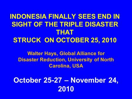 INDONESIA FINALLY SEES END IN SIGHT OF THE TRIPLE DISASTER THAT STRUCK ON OCTOBER 25, 2010 October 25-27 – November 24, 2010 Walter Hays, Global Alliance.