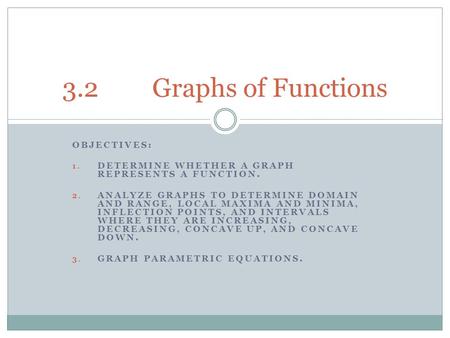 OBJECTIVES: 1. DETERMINE WHETHER A GRAPH REPRESENTS A FUNCTION. 2. ANALYZE GRAPHS TO DETERMINE DOMAIN AND RANGE, LOCAL MAXIMA AND MINIMA, INFLECTION POINTS,