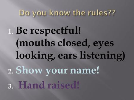 1. Be respectful! (mouths closed, eyes looking, ears listening) 2. Show your name! 3. Hand raised!