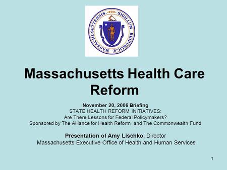 1 Massachusetts Health Care Reform November 20, 2006 Briefing STATE HEALTH REFORM INITIATIVES: Are There Lessons for Federal Policymakers? Sponsored by.