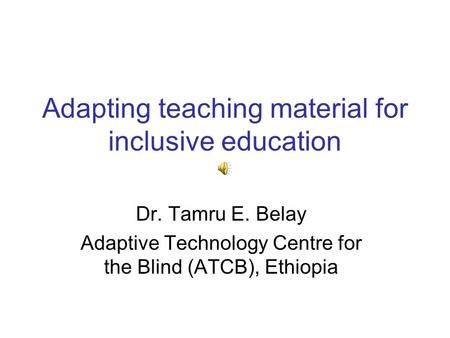 Adapting teaching material for inclusive education Dr. Tamru E. Belay Adaptive Technology Centre for the Blind (ATCB), Ethiopia.