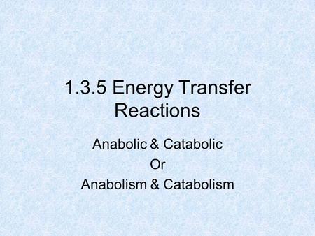 1.3.5 Energy Transfer Reactions Anabolic & Catabolic Or Anabolism & Catabolism.