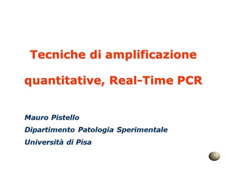 Tecniche di amplificazione quantitative, Real-Time PCR Mauro Pistello Dipartimento Patologia Sperimentale Università di Pisa.
