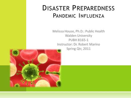 Melissa House, Ph.D.: Public Health Walden University PUBH 8165-1 Instructor: Dr. Robert Marino Spring Qtr, 2011 D ISASTER P REPAREDNESS P ANDEMIC I NFLUENZA.