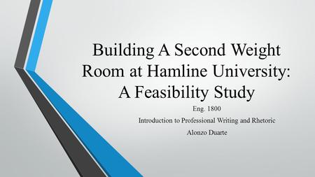 Building A Second Weight Room at Hamline University: A Feasibility Study Eng. 1800 Introduction to Professional Writing and Rhetoric Alonzo Duarte.