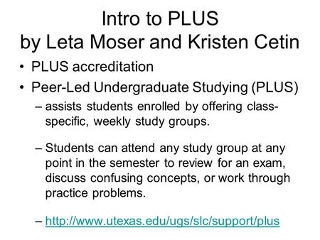 Intro to PLUS by Leta Moser and Kristen Cetin PLUS accreditation Peer-Led Undergraduate Studying (PLUS) –assists students enrolled by offering class- specific,