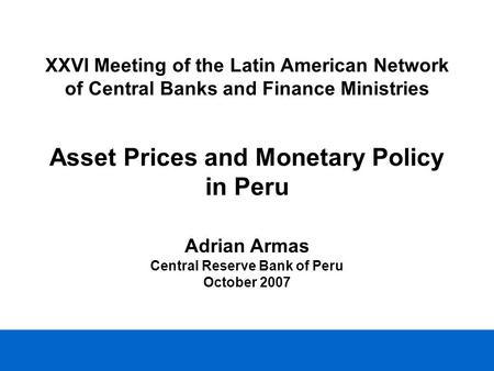 Asset Prices and Monetary Policy in Peru Adrian Armas Central Reserve Bank of Peru October 2007 XXVI Meeting of the Latin American Network of Central Banks.