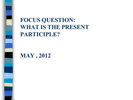 FOCUS QUESTION: WHAT IS THE PRESENT PARTICIPLE? MAY, 2012.