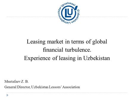Leasing market in terms of global financial turbulence. Experience of leasing in Uzbekistan Mustafaev Z. B. General Director, Uzbekistan Lessors’ Association.