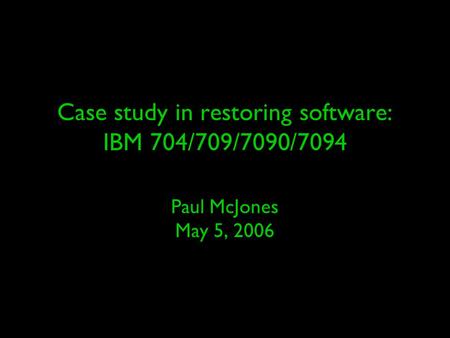 Case study in restoring software: IBM 704/709/7090/7094 Paul McJones May 5, 2006.