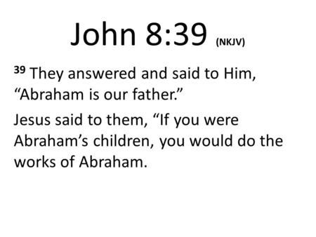 John 8:39 (NKJV) 39 They answered and said to Him, “Abraham is our father.” Jesus said to them, “If you were Abraham’s children, you would do the works.