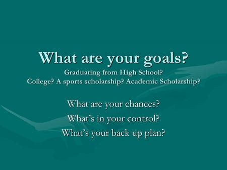 What are your goals? Graduating from High School? College? A sports scholarship? Academic Scholarship? What are your chances? What’s in your control? What’s.