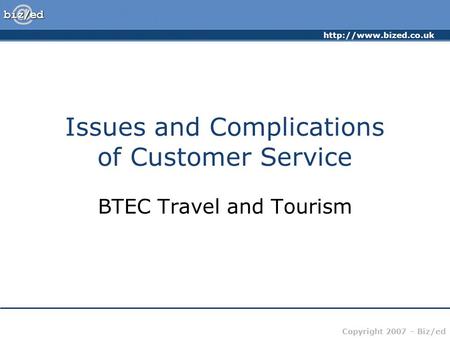 Copyright 2007 – Biz/ed Issues and Complications of Customer Service BTEC Travel and Tourism.