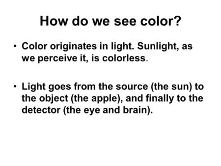 How do we see color? Color originates in light. Sunlight, as we perceive it, is colorless. Light goes from the source (the sun) to the object (the apple),