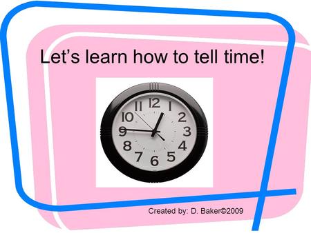 Let’s learn how to tell time! Created by: D. Baker©2009.