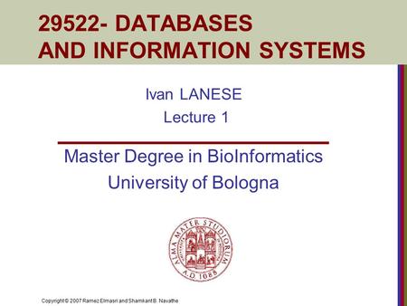 Copyright © 2007 Ramez Elmasri and Shamkant B. Navathe 29522- DATABASES AND INFORMATION SYSTEMS Ivan LANESE Lecture 1 Master Degree in BioInformatics University.
