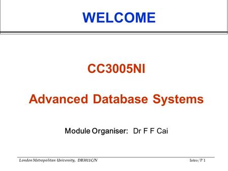 London Metropolitan University, DB3011C/N Intro/P 1 WELCOME CC3005NI Advanced Database Systems Module Organiser:Dr F F Cai.