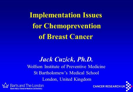 Jack Cuzick, Ph.D. Wolfson Institute of Preventive Medicine St Bartholomew’s Medical School London, United Kingdom Implementation Issues for Chemoprevention.