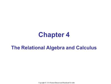 Chapter 4 The Relational Algebra and Calculus Copyright © 2004 Ramez Elmasri and Shamkant Navathe.